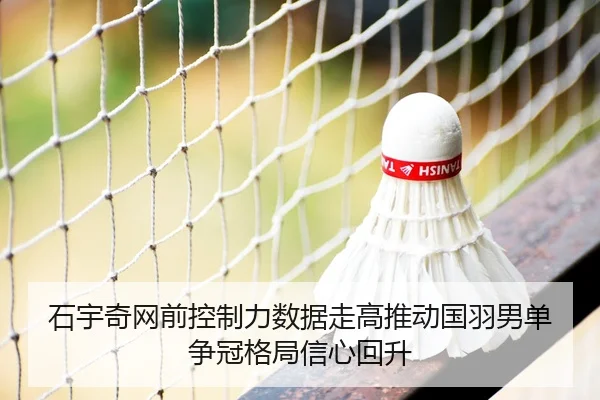 石宇奇网前控制力数据走高推动国羽男单争冠格局信心回升